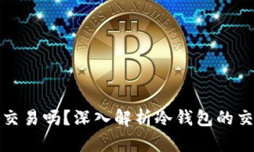 冷钱包可以互相交易吗?深入解析冷钱包的交易机制与安全性