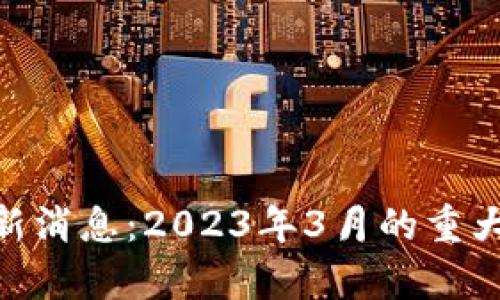 pi币官方最新消息:2023年3月的重大更新与解析