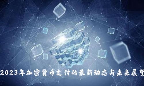 2023年加密货币支付的最新动态与未来展望