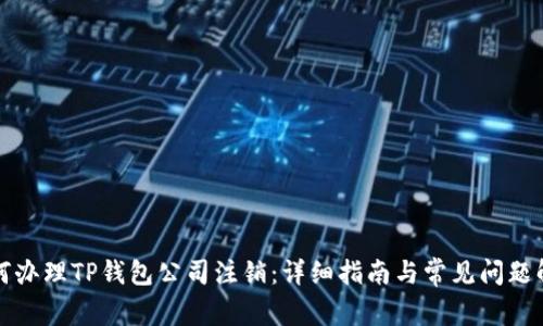 如何办理TP钱包公司注销:详细指南与常见问题解答